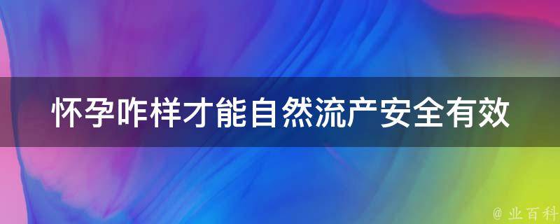 怀孕咋样才能自然流产_安全有效的自然流产方法大全