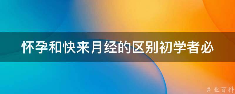 怀孕和快来月经的区别_初学者必知的5个标志性症状。