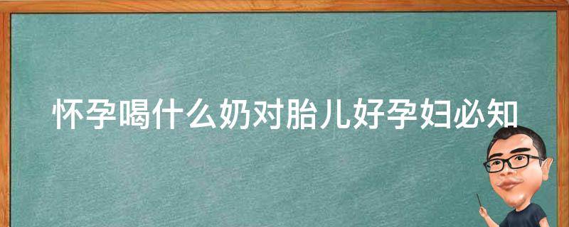 怀孕喝什么奶对胎儿好_孕妇必知：哪种奶品营养更丰富？