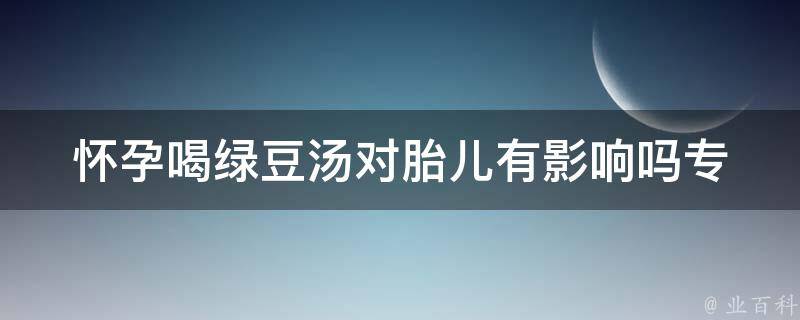 怀孕喝绿豆汤对胎儿有影响吗_专家解答及备孕注意事项。