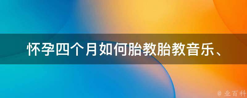 怀孕四个月如何胎教_胎教音乐、胎教方法、胎教故事推荐