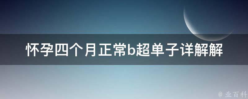 怀孕四个月正常b超单子_详解解读、注意事项、常见问题