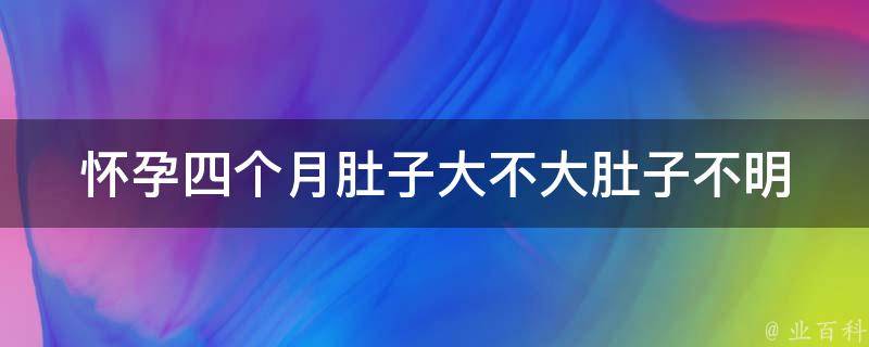 怀孕四个月肚子大不大(肚子不明显怎么办？孕妇必看)