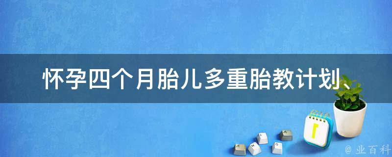 怀孕四个月胎儿多重_胎教计划、营养指南、妈妈体重控制。