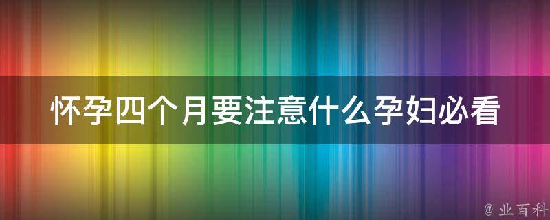 怀孕四个月要注意什么_孕妇必看：四个月孕期症状和保健指南