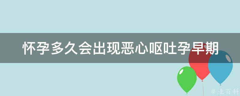 怀孕多久会出现恶心呕吐_孕早期症状揭秘：如何缓解孕吐。