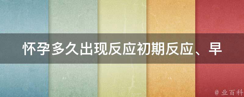 怀孕多久出现反应(初期反应、早孕反应、持续时间、缓解方法等)。