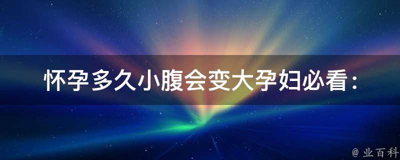 怀孕多久小腹会变大_孕妇必看：孕育过程中小腹变大的原因和时间节点