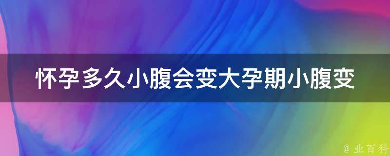 怀孕多久小腹会变大_孕期小腹变化详解，孕妈妈必看。