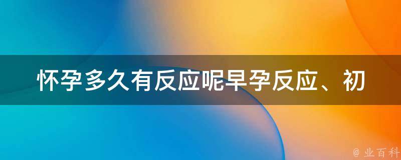 怀孕多久有反应呢_早孕反应、初期症状、常见体征详解。