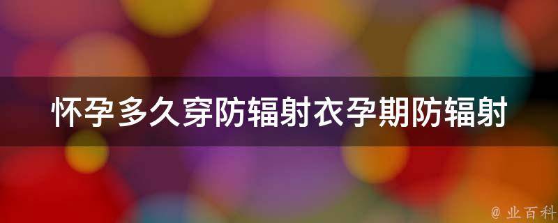 怀孕多久穿防辐射衣_孕期防辐射必备，防辐射衣究竟该什么时候穿？