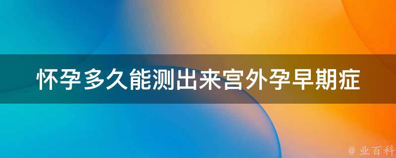 怀孕多久能测出来宫外孕_早期症状、检查方法、预防措施。