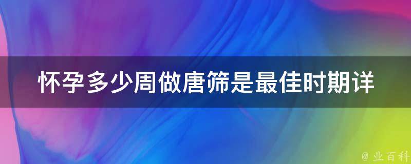 怀孕多少周做唐筛是最佳时期(详解唐氏综合症筛查时间及注意事项)。