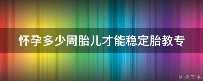 怀孕多少周胎儿才能稳定(胎教专家详解胎儿发育周期)。