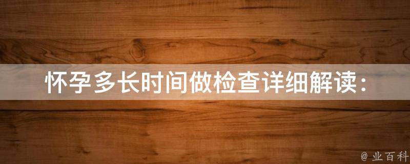 怀孕多长时间做检查_详细解读：孕期检查时间表、注意事项、费用等。