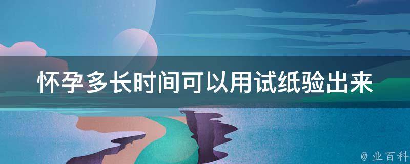 怀孕多长时间可以用试纸验出来_准确率高的时间点及注意事项。