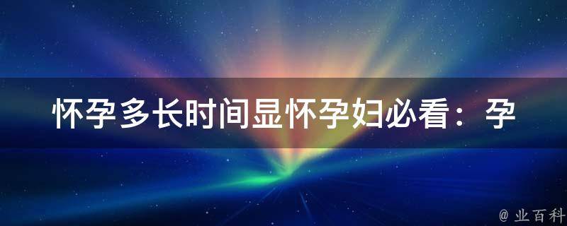 怀孕多长时间显怀_孕妇必看：孕早期、孕中期、孕晚期变化详解