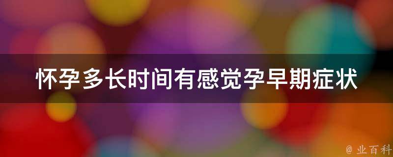 怀孕多长时间有感觉_孕早期症状、孕晚期变化、百度知道解答。