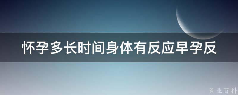 怀孕多长时间身体有反应_早孕反应到底有多痛苦？