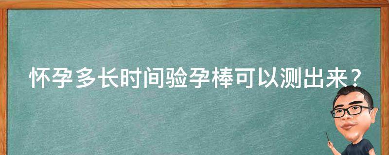 怀孕多长时间验孕棒可以测出来？(准确率高达99%的验孕棒使用方法)