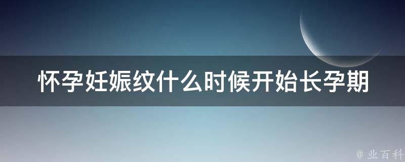 怀孕妊娠纹什么时候开始长_孕期护肤必备：预防妊娠纹的10个方法。