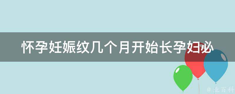 怀孕妊娠纹几个月开始长(孕妇必看：预防妊娠纹的方法和技巧)。