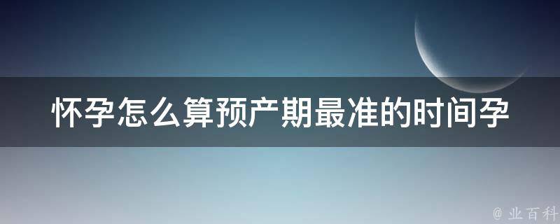 怀孕怎么算预产期最准的时间_孕妇必看！详解最科学的预产期计算方法