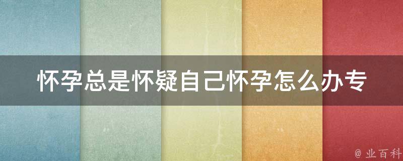 怀孕总是怀疑自己怀孕怎么办_专家教你如何自我判断是否怀孕。