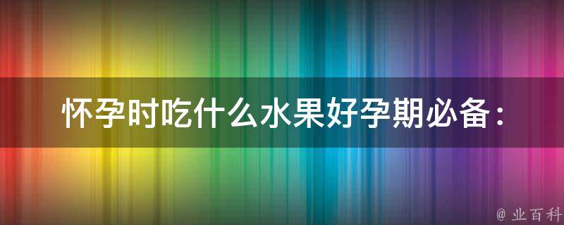 怀孕时吃什么水果好_孕期必备：10种水果助你健康孕育宝宝。