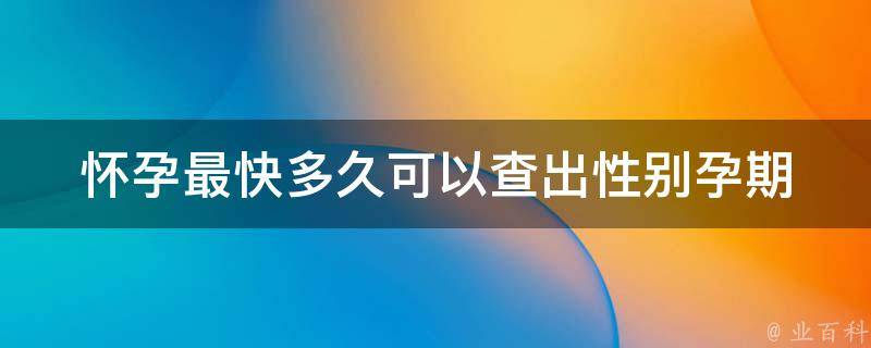 怀孕最快多久可以查出性别_孕期必知：b超、血液检测、羊水穿刺等性别鉴定方法。