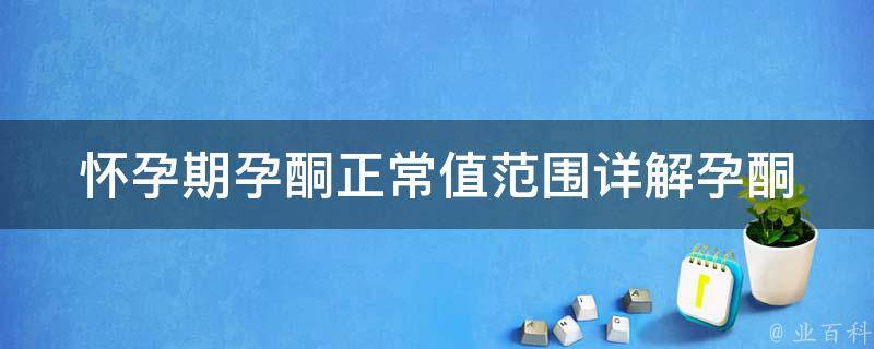 怀孕期孕酮正常值范围_详解孕酮变化、影响因素及调节方法