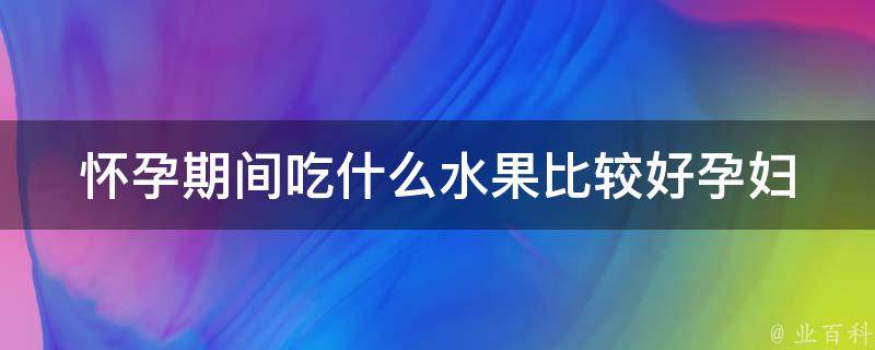 怀孕期间吃什么水果比较好_孕妇必看：10种水果营养丰富又安全。