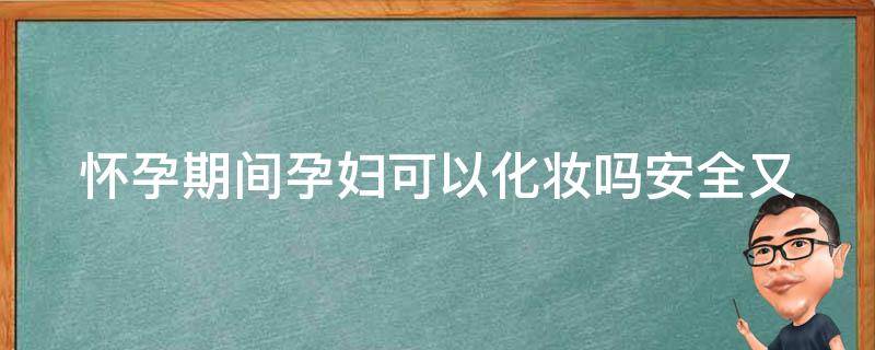 怀孕期间孕妇可以化妆吗_安全又美丽，孕妇化妆的注意事项和技巧。