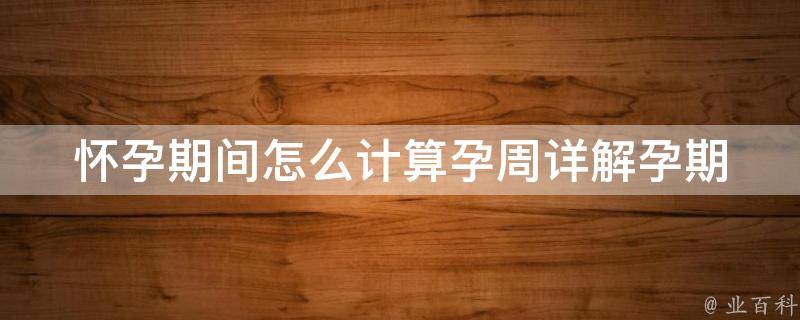 怀孕期间怎么计算孕周_详解孕期计算方法、孕周常识、孕期注意事项