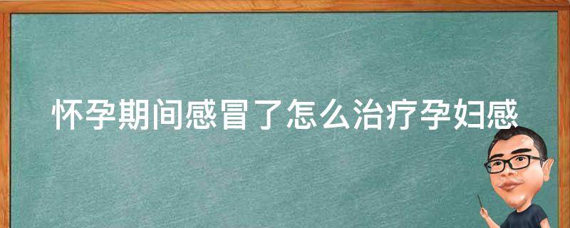 怀孕期间感冒了怎么治疗(孕妇感冒的注意事项和治疗方法)