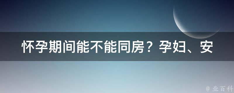 怀孕期间能不能同房？_孕妇、安全、注意事项