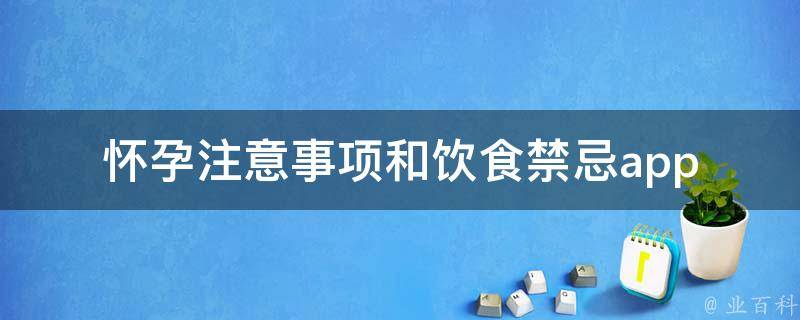 怀孕注意事项和饮食禁忌app(孕妇必备，安心备孕到生产全程指南)。