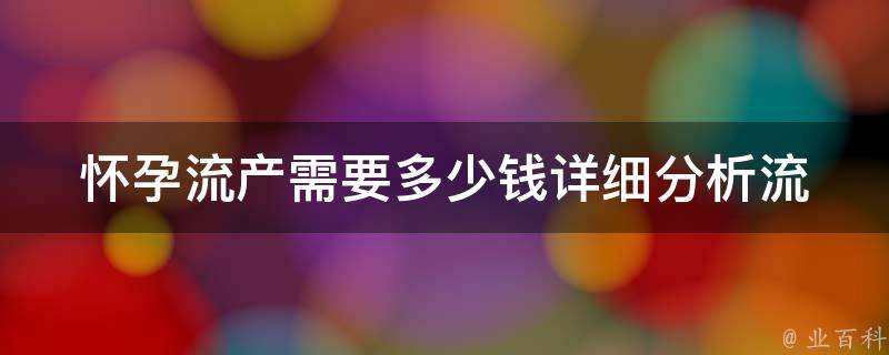 怀孕流产需要多少钱_详细分析流产费用及医疗保险报销情况。