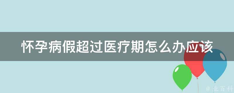 怀孕病假超过医疗期怎么办_应该如何处理？