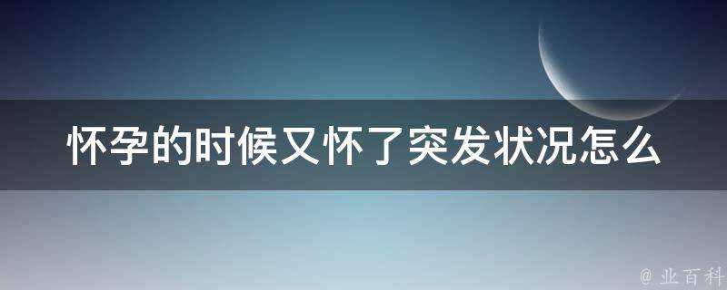 怀孕的时候又怀了_突发状况怎么办？孕妇应该如何应对。