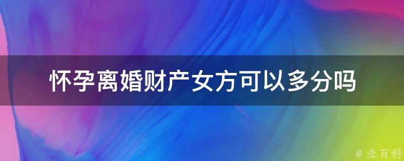 怀孕离婚财产女方可以多分吗 - 业百科