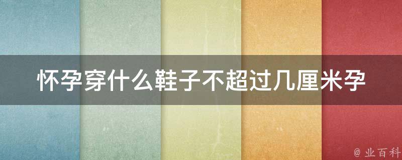 怀孕穿什么鞋子不超过几厘米_孕妇穿鞋指南：舒适又时尚的准妈妈必备