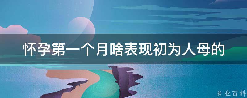 怀孕第一个月啥表现_初为人母的必备知识，了解这些症状轻松应对。