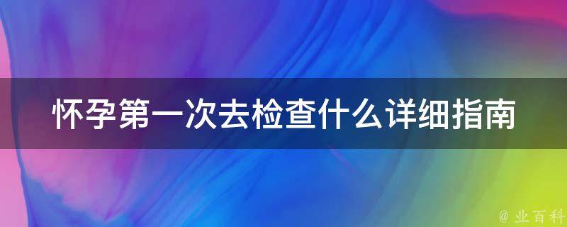 怀孕第一次去检查什么_详细指南+注意事项