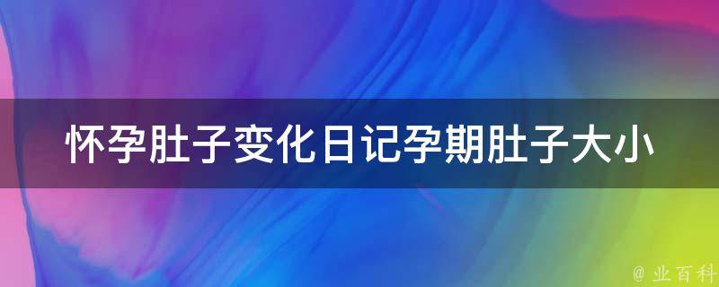 怀孕肚子变化日记_孕期肚子大小变化图解及注意事项