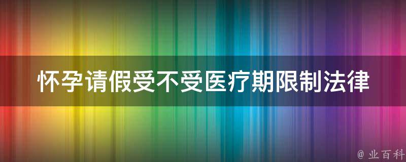 怀孕请假受不受医疗期**(法律规定和实际操作中的差异)