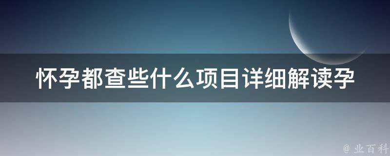 怀孕都查些什么项目_详细解读孕期检查项目、注意事项和常见问题。