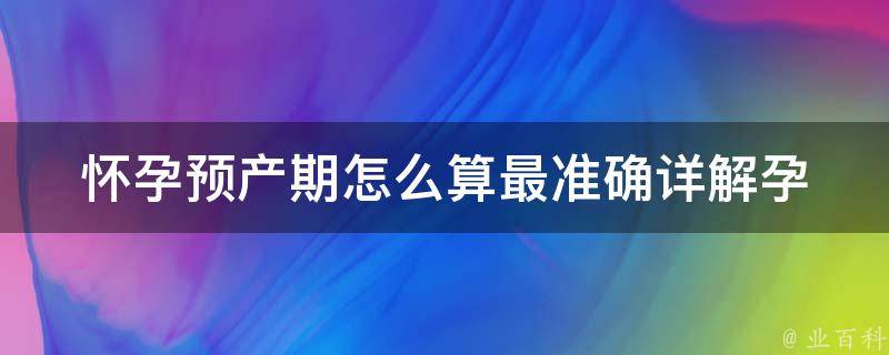 怀孕预产期怎么算最准确_详解孕期计算方法、生理周期、b超检查等。