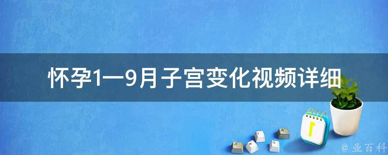 怀孕1一9月子宫变化视频_详细解析孕妇肚子变化过程，孕期保健必看。