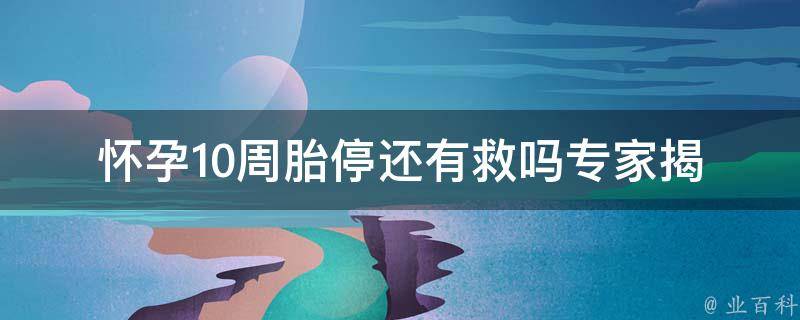 怀孕10周胎停还有救吗_专家揭秘：胎停原因、治疗方法、预防措施。